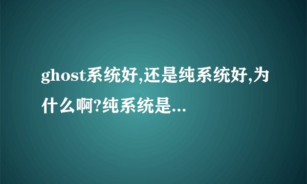 ghost系统好,还是纯系统好,为什么啊?纯系统是正版的吗?