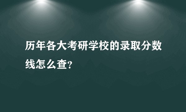 历年各大考研学校的录取分数线怎么查?