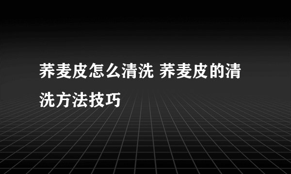 荞麦皮怎么清洗 荞麦皮的清洗方法技巧