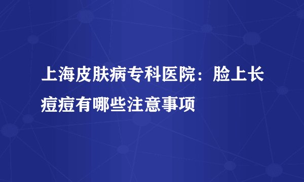上海皮肤病专科医院:脸上长痘痘有哪些注意事项