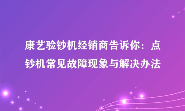 康艺验钞机经销商告诉你:点钞机常见故障现象与解决办法
