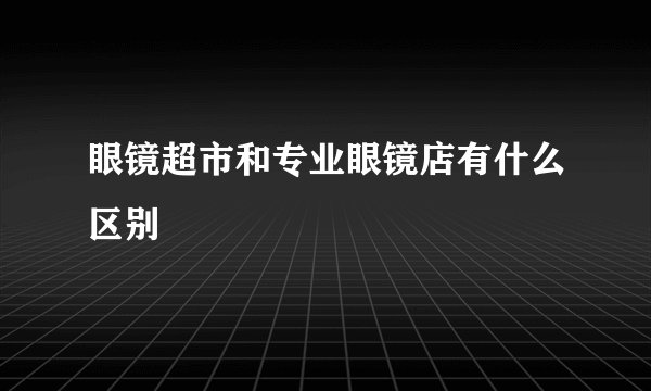 眼镜超市和专业眼镜店有什么区别