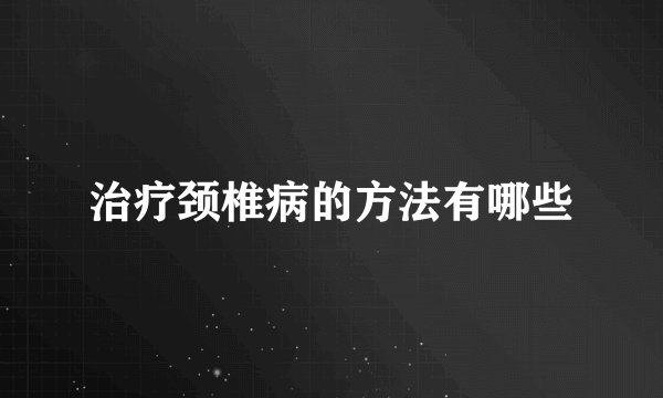 治疗颈椎病的方法有哪些