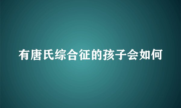 有唐氏综合征的孩子会如何