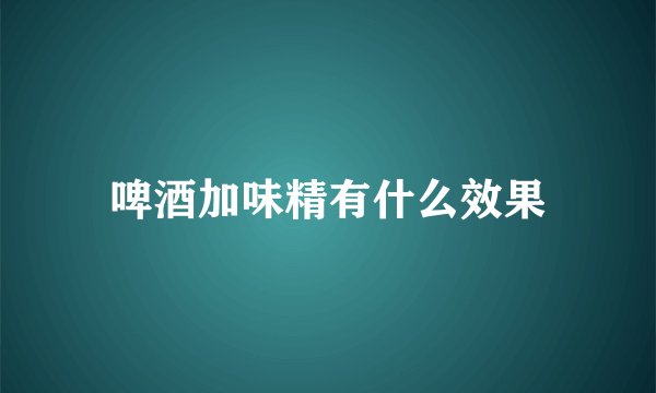 啤酒加味精有什么效果