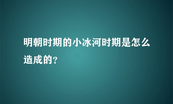 明朝时期的小冰河时期是怎么造成的？