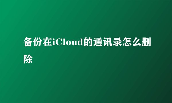 备份在iCloud的通讯录怎么删除