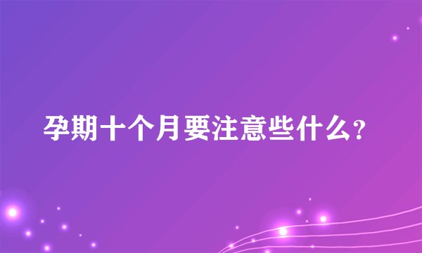 孕期十个月要注意些什么？