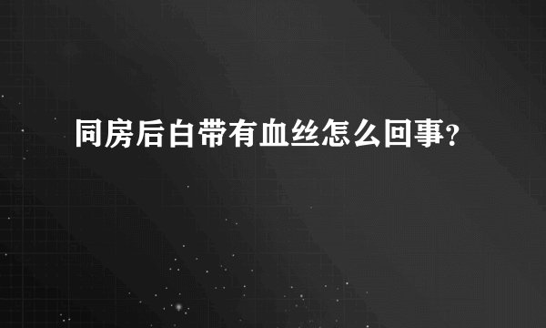 同房后白带有血丝怎么回事？