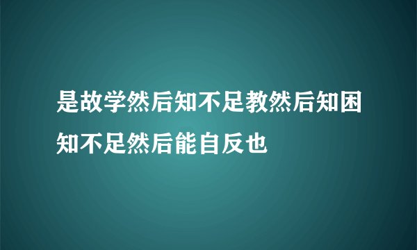 是故学然后知不足教然后知困知不足然后能自反也