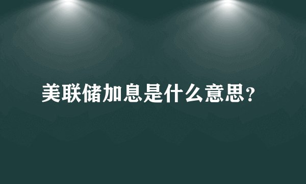 美联储加息是什么意思?