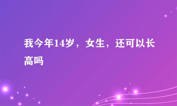 我今年14岁,女生,还可以长高吗