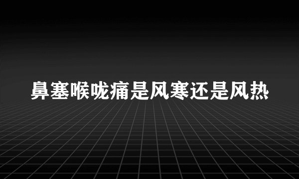 鼻塞喉咙痛是风寒还是风热