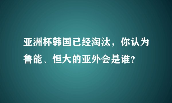 亚洲杯韩国已经淘汰，你认为鲁能、恒大的亚外会是谁？