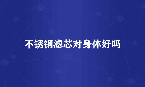 不锈钢滤芯对身体好吗