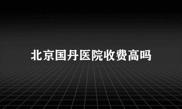 北京国丹医院收费高吗