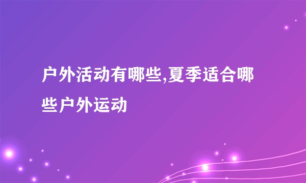 户外活动有哪些,夏季适合哪些户外运动