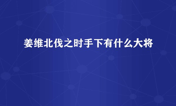 姜维北伐之时手下有什么大将