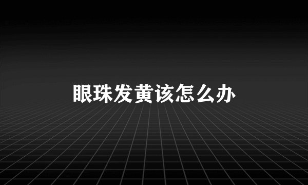 眼珠发黄该怎么办