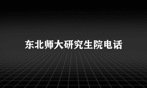 东北师大研究生院电话