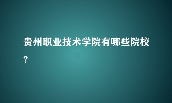贵州职业技术学院有哪些院校？
