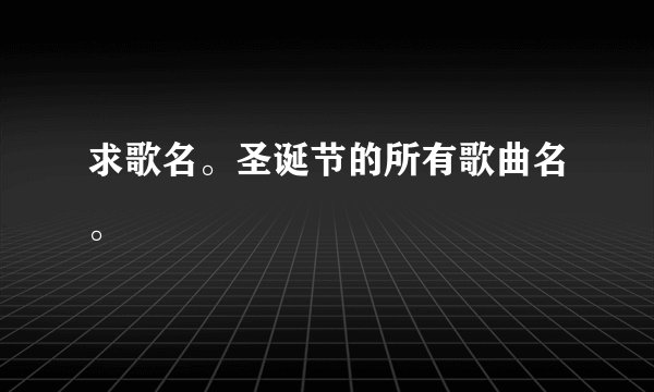 求歌名。圣诞节的所有歌曲名。