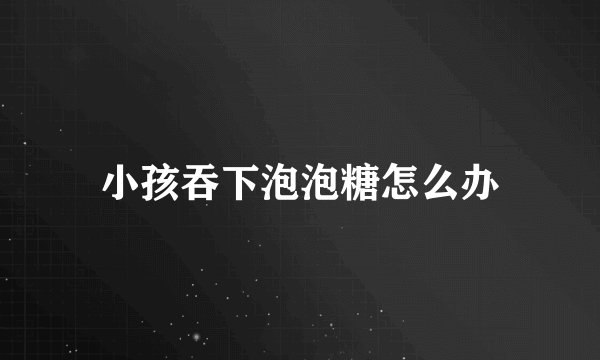 小孩吞下泡泡糖怎么办