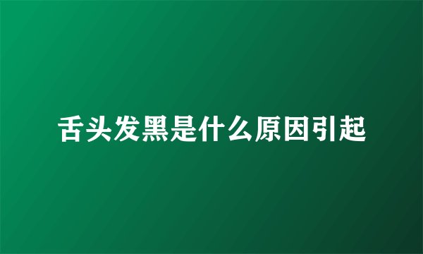 舌头发黑是什么原因引起