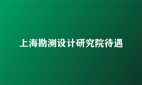 上海勘测设计研究院待遇