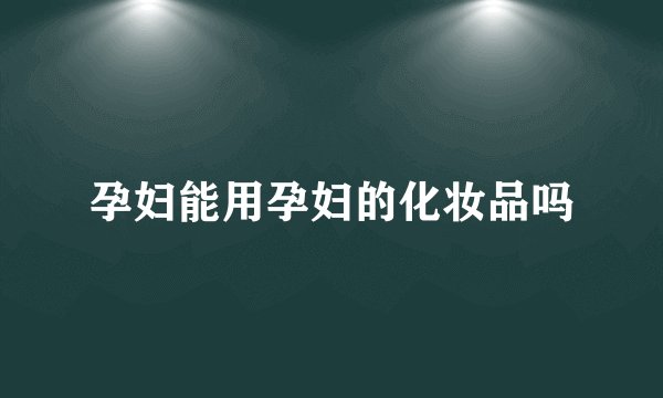 孕妇能用孕妇的化妆品吗