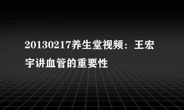 20130217养生堂视频：王宏宇讲血管的重要性