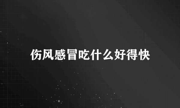 伤风感冒吃什么好得快