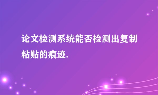 论文检测系统能否检测出复制粘贴的痕迹.