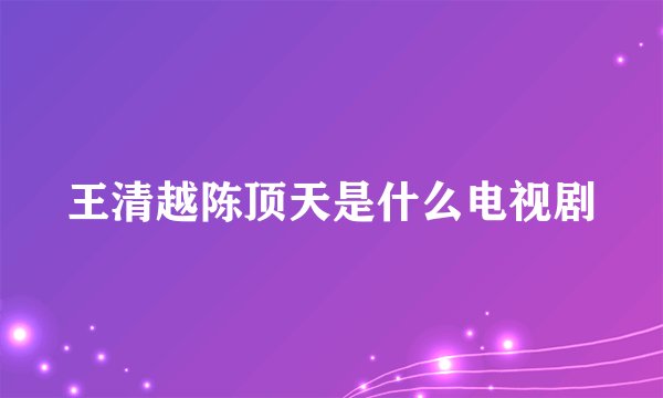 王清越陈顶天是什么电视剧