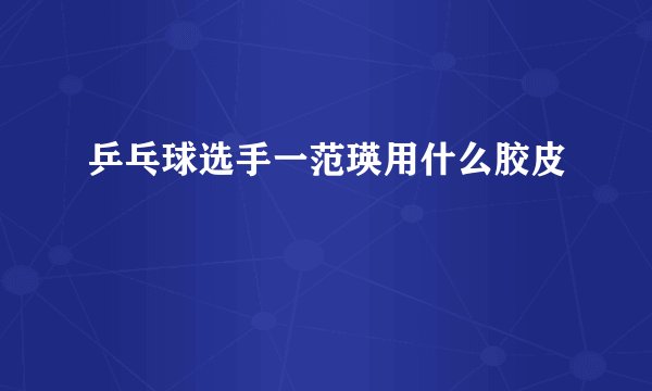 乒乓球选手一范瑛用什么胶皮
