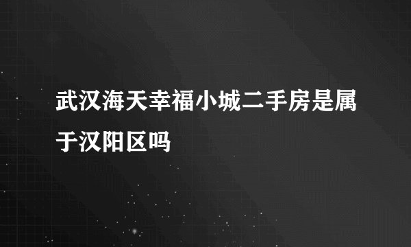 武汉海天幸福小城二手房是属于汉阳区吗