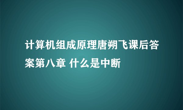 计算机组成原理唐朔飞课后答案第八章 什么是中断