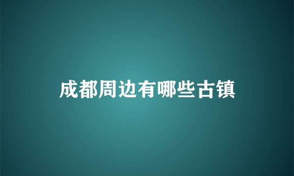 成都周边有哪些古镇