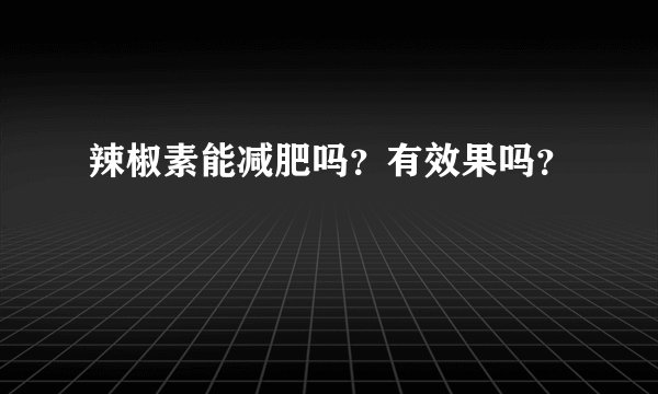 辣椒素能减肥吗？有效果吗？