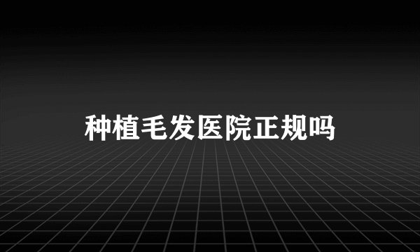 种植毛发医院正规吗