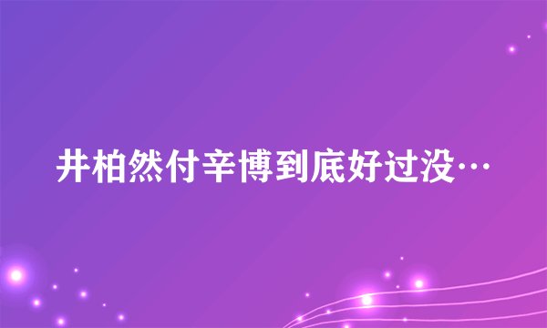 井柏然付辛博到底好过没…