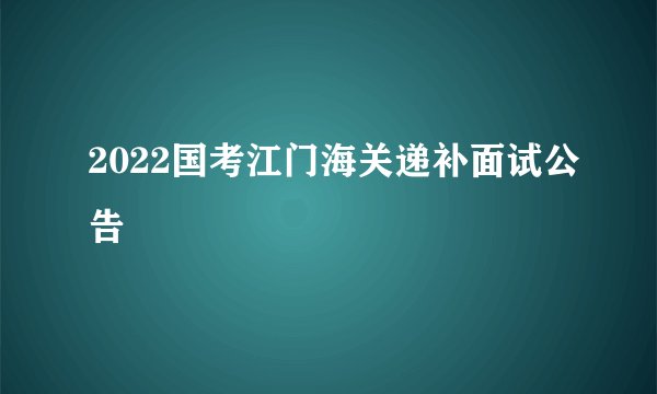 2022国考江门海关递补面试公告