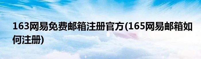 163网易免费邮箱注册官方(165网易邮箱如何注册)