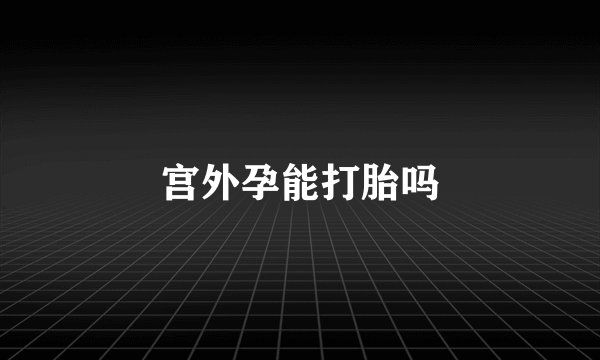 宫外孕能打胎吗