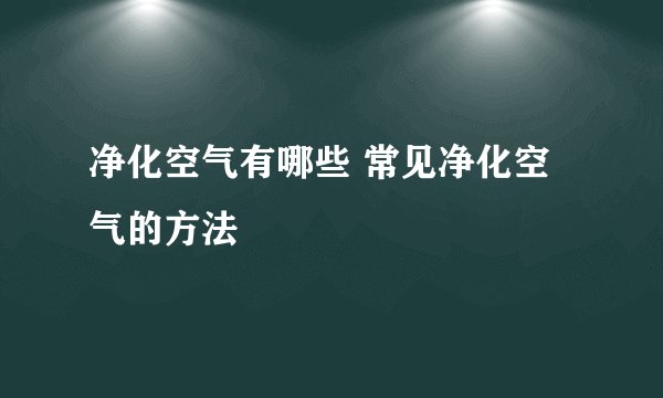 净化空气有哪些 常见净化空气的方法