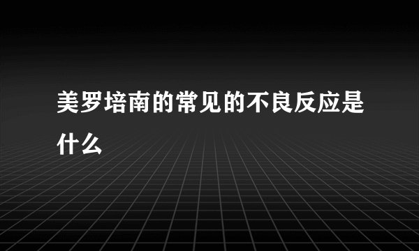美罗培南的常见的不良反应是什么