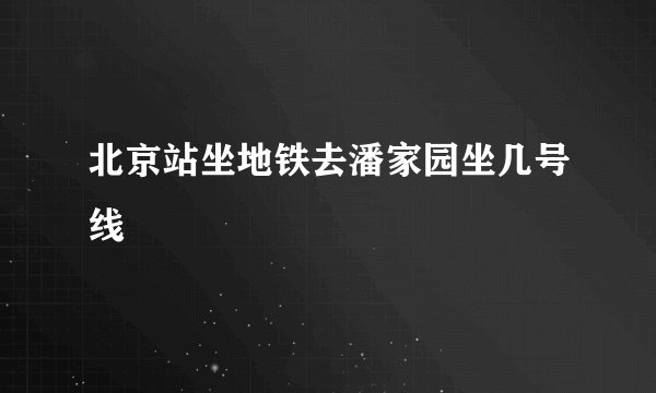 北京站坐地铁去潘家园坐几号线
