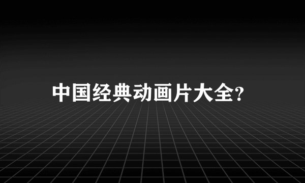 中国经典动画片大全？