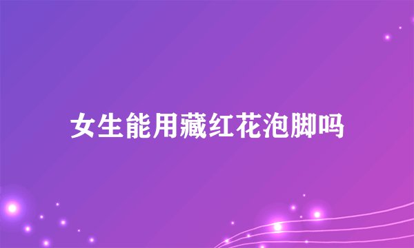 女生能用藏红花泡脚吗