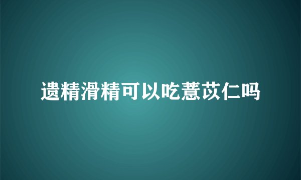 遗精滑精可以吃薏苡仁吗